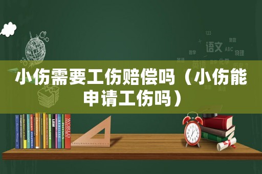 小傷需要工傷賠償嗎（小傷能申請(qǐng)工傷嗎）