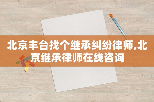 北京豐臺(tái)找個(gè)繼承糾紛律師,北京繼承律師在線咨詢