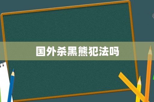 國外殺黑熊犯法嗎