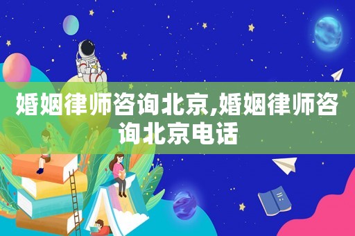 婚姻律師咨詢北京,婚姻律師咨詢北京電話