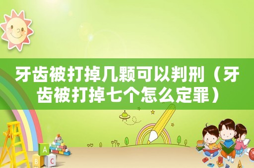 牙齒被打掉幾顆可以判刑（牙齒被打掉七個(gè)怎么定罪）