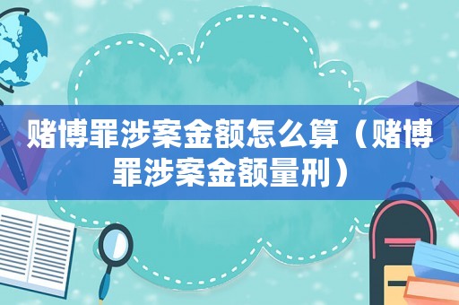 賭博罪涉案金額怎么算（賭博罪涉案金額量刑）