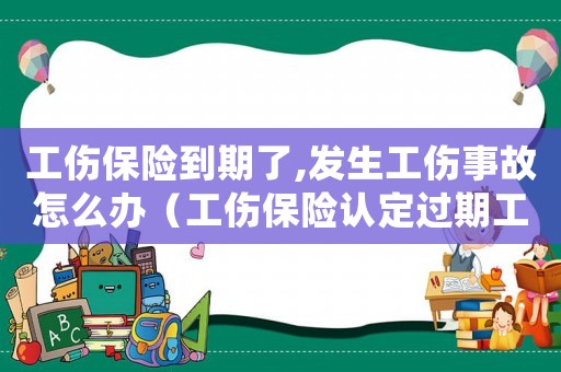 工傷保險到期了,發生工傷事故怎么辦（工傷保險認定過期工廠如何處理）