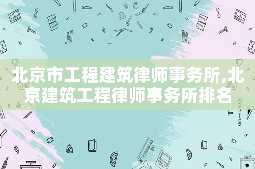 北京市工程建筑律師事務所,北京建筑工程律師事務所排名