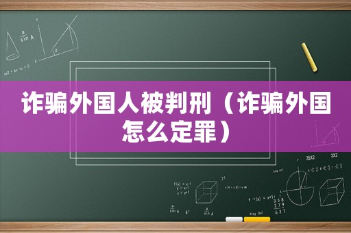 詐騙外國人被判刑（詐騙外國怎么定罪）