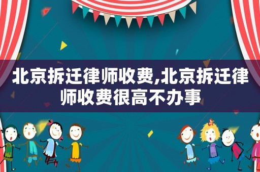 北京拆遷律師收費,北京拆遷律師收費很高不辦事