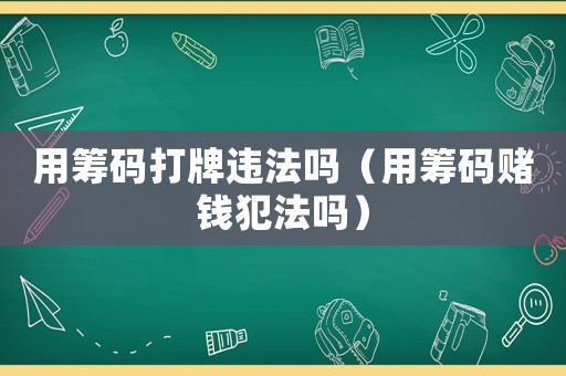 用籌碼打牌違法嗎（用籌碼賭錢犯法嗎）