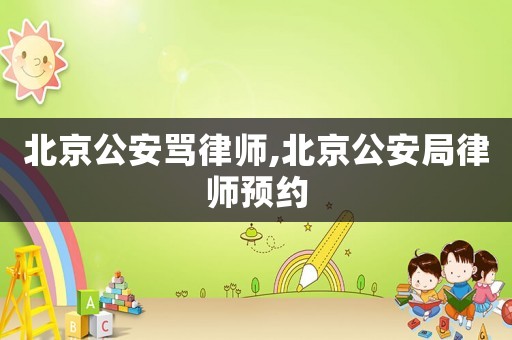 北京公安罵律師,北京公安局律師預約