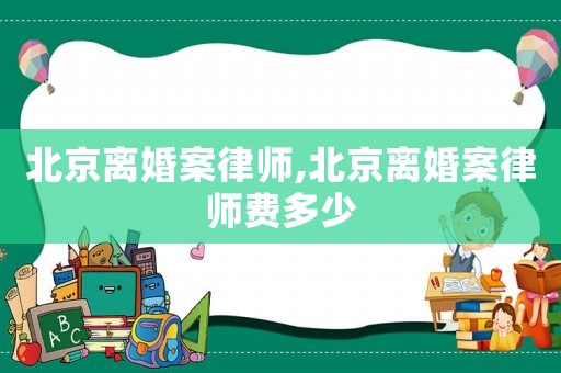 北京離婚案律師,北京離婚案律師費多少