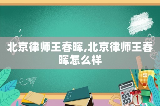 北京律師王春暉,北京律師王春暉怎么樣