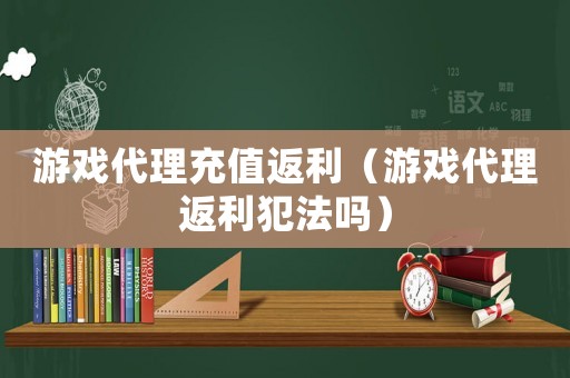 游戲代理充值返利（游戲代理返利犯法嗎）