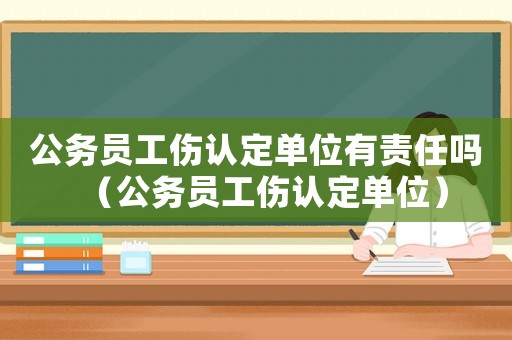 公務員工傷認定單位有責任嗎（公務員工傷認定單位）