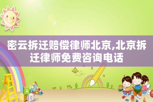 密云拆遷賠償律師北京,北京拆遷律師免費咨詢電話