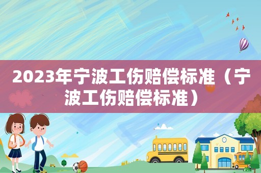 2023年寧波工傷賠償標(biāo)準(zhǔn)（寧波工傷賠償標(biāo)準(zhǔn)）