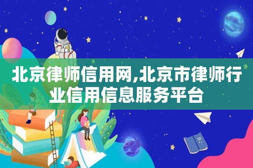 北京律師信用網(wǎng),北京市律師行業(yè)信用信息服務平臺