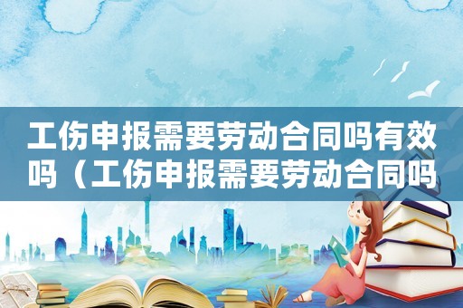 工傷申報(bào)需要?jiǎng)趧?dòng)合同嗎有效嗎（工傷申報(bào)需要?jiǎng)趧?dòng)合同嗎）