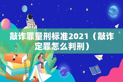 敲詐罪量刑標準2021（敲詐定罪怎么判刑）