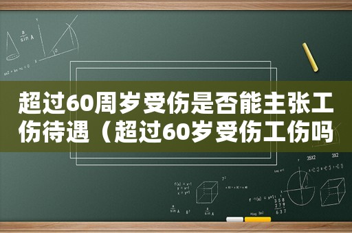 超過60周歲受傷是否能主張工傷待遇（超過60歲受傷工傷嗎）