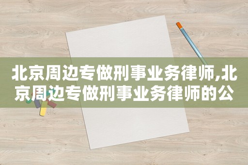 北京周邊專做刑事業務律師,北京周邊專做刑事業務律師的公司
