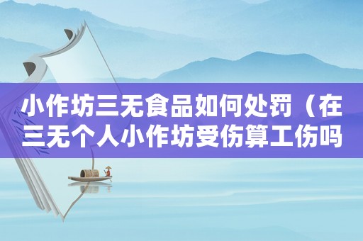 小作坊三無食品如何處罰（在三無個人小作坊受傷算工傷嗎）
