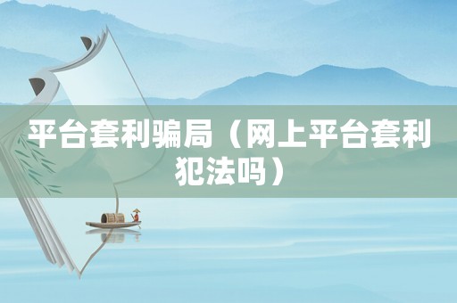 平臺套利騙局（網上平臺套利犯法嗎）
