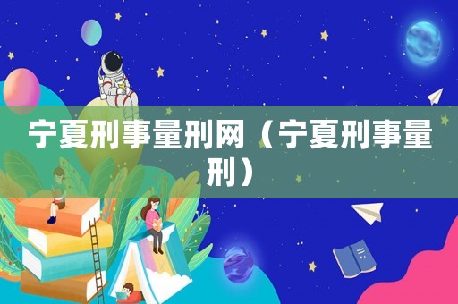 寧夏刑事量刑網（寧夏刑事量刑）