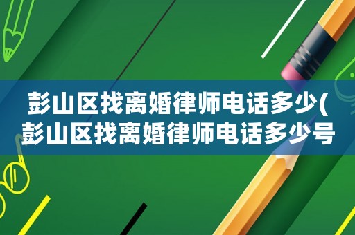 彭山區找離婚律師電話多少(彭山區找離婚律師電話多少號碼)
