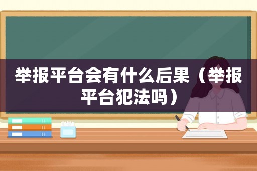 舉報平臺會有什么后果（舉報平臺犯法嗎）