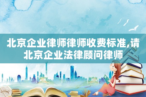 北京企業(yè)律師律師收費(fèi)標(biāo)準(zhǔn),請(qǐng)北京企業(yè)法律顧問律師