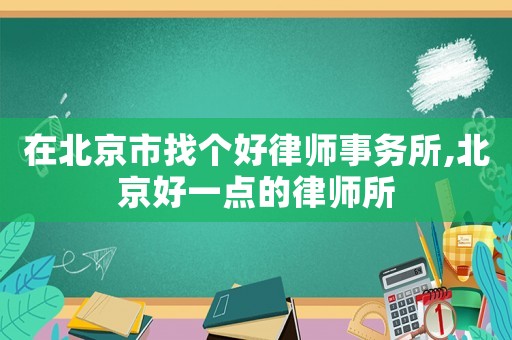在北京市找個好律師事務(wù)所,北京好一點的律師所