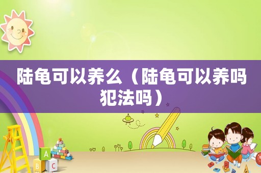 陸龜可以養么（陸龜可以養嗎犯法嗎）