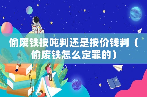 偷廢鐵按噸判還是按價錢判（偷廢鐵怎么定罪的）