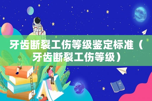 牙齒斷裂工傷等級鑒定標準（牙齒斷裂工傷等級）