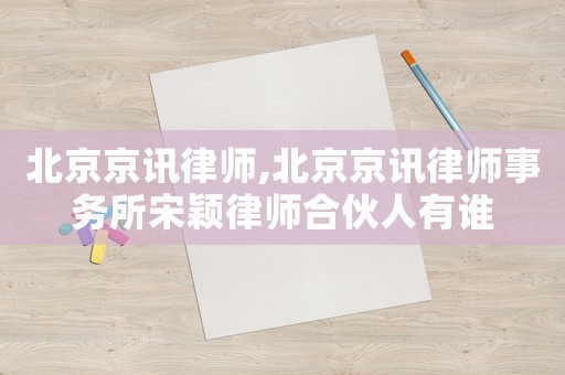 北京京訊律師,北京京訊律師事務所宋穎律師合伙人有誰