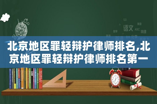 北京地區罪輕辯護律師排名,北京地區罪輕辯護律師排名第一