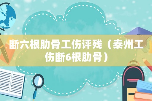 斷六根肋骨工傷評殘（泰州工傷斷6根肋骨）