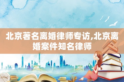 北京著名離婚律師專訪,北京離婚案件知名律師