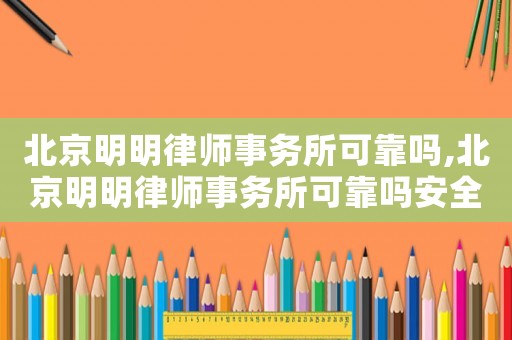 北京明明律師事務所可靠嗎,北京明明律師事務所可靠嗎安全嗎