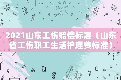 2021山東工傷賠償標準（山東省工傷職工生活護理費標準）