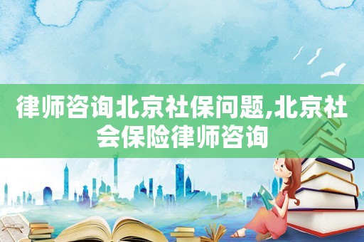 律師咨詢北京社保問題,北京社會保險律師咨詢