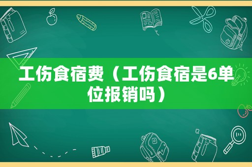 工傷食宿費（工傷食宿是6單位報銷嗎）