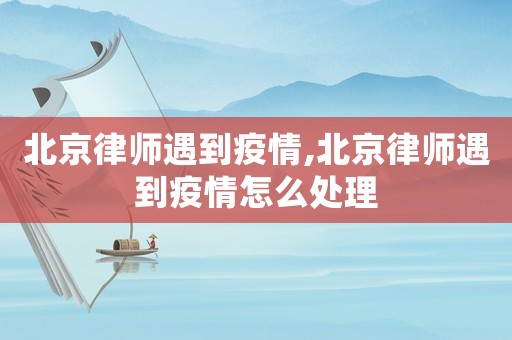 北京律師遇到疫情,北京律師遇到疫情怎么處理