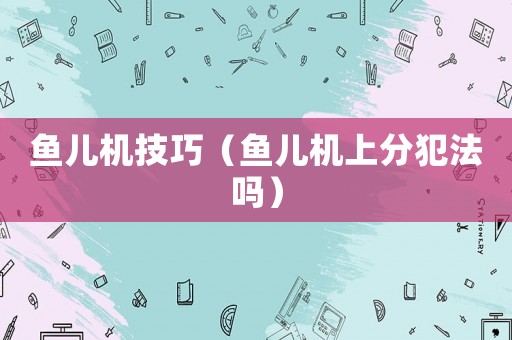 魚兒機技巧（魚兒機上分犯法嗎）