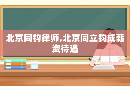 北京同鈞律師,北京同立鈞成薪資待遇