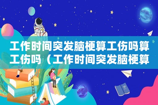 工作時間突發腦梗算工傷嗎算工傷嗎（工作時間突發腦梗算工傷嗎）