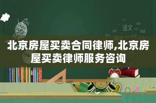 北京房屋買賣合同律師,北京房屋買賣律師服務咨詢