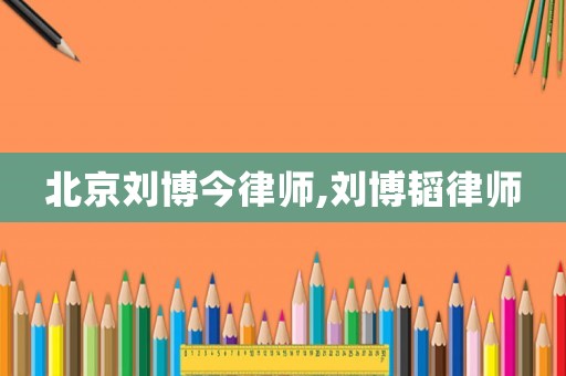 北京劉博今律師,劉博韜律師