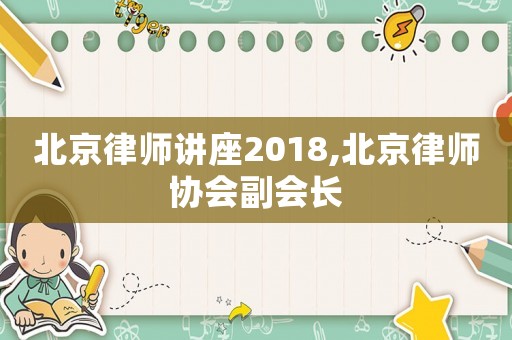 北京律師講座2018,北京律師協會副會長