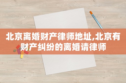 北京離婚財產律師地址,北京有財產糾紛的離婚請律師