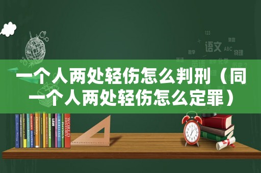 一個人兩處輕傷怎么判刑（同一個人兩處輕傷怎么定罪）